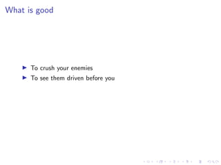 What is good
I To crush your enemies
I To see them driven before you
 