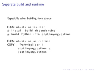 Separate build and runtime
Especially when building from source!
FROM ubuntu as b u i l d e r
# i n s t a l l b u i l d dependencies
# b u i l d Python i n t o / opt /myorg/ python
FROM ubuntu as as runtime
COPY −−from=b u i l d e r 
/ opt /myorg/ python 
/ opt /myorg/ python
 