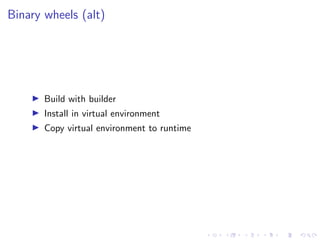 Binary wheels (alt)
I Build with builder
I Install in virtual environment
I Copy virtual environment to runtime
 