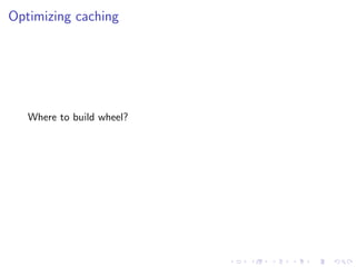 Optimizing caching
Where to build wheel?
 