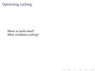 Optimizing caching
Where to build wheel?
What invalidates caching?
 