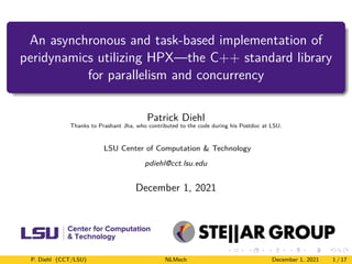 An asynchronous and task-based implementation of
peridynamics utilizing HPX—the C++ standard library
for parallelism and concurrency
Patrick Diehl
Thanks to Prashant Jha, who contributed to the code during his Postdoc at LSU.
LSU Center of Computation & Technology
pdiehl@cct.lsu.edu
December 1, 2021
P. Diehl (CCT/LSU) NLMech December 1, 2021 1 / 17
 