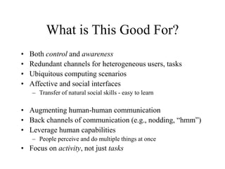 What is This Good For?
• Both control and awareness
• Redundant channels for heterogeneous users, tasks
• Ubiquitous compu...