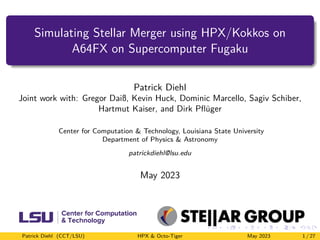 Simulating Stellar Merger using HPX/Kokkos on
A64FX on Supercomputer Fugaku
Patrick Diehl
Joint work with: Gregor Daiß, Kevin Huck, Dominic Marcello, Sagiv Schiber,
Hartmut Kaiser, and Dirk Pflüger
Center for Computation & Technology, Louisiana State University
Department of Physics & Astronomy
patrickdiehl@lsu.edu
May 2023
Patrick Diehl (CCT/LSU) HPX & Octo-Tiger May 2023 1 / 27
 