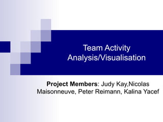 Team Activity Analysis/Visualisation Project Members : Judy Kay,Nicolas Maisonneuve, Peter Reimann, Kalina Yacef 