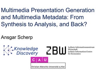 Multimedia Presentation Generation
and Multimedia Metadata: From
Synthesis to Analysis, and Back?
Ansgar Scherp
 