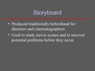 Storyboard
• Produced traditionally beforehand for
directors and cinematographers
• Used to study movie scenes and to uncover
potential problems before they occur
 