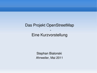 Das Projekt OpenStreetMap
                 ­
       Eine Kurzvorstellung




         Ahrweiler, Mai 2011


                  
 