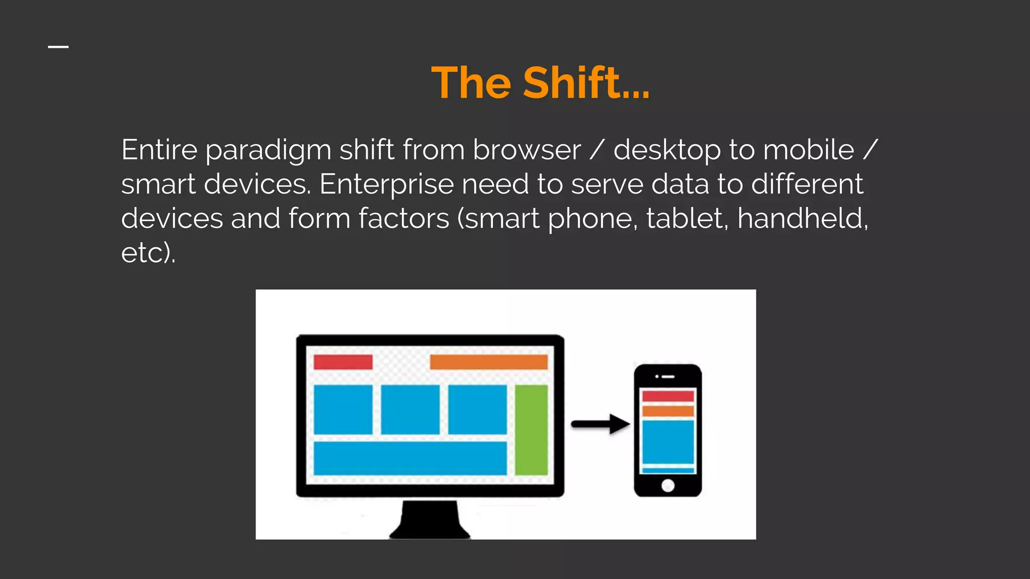 The Shift... Entire paradigm shift from browser / desktop to mobile / smart devices. Enterprise need to serve data to different devices and form factors (smart phone, tablet, handheld, etc). 