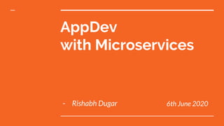 AppDev
with Microservices
- Rishabh Dugar 6th June 2020
 