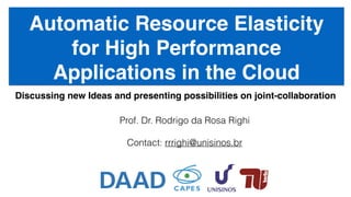 Discussing new Ideas and presenting possibilities on joint-collaboration
Prof. Dr. Rodrigo da Rosa Righi
Contact: rrrighi@unisinos.br
Automatic Resource Elasticity
for High Performance
Applications in the Cloud
 