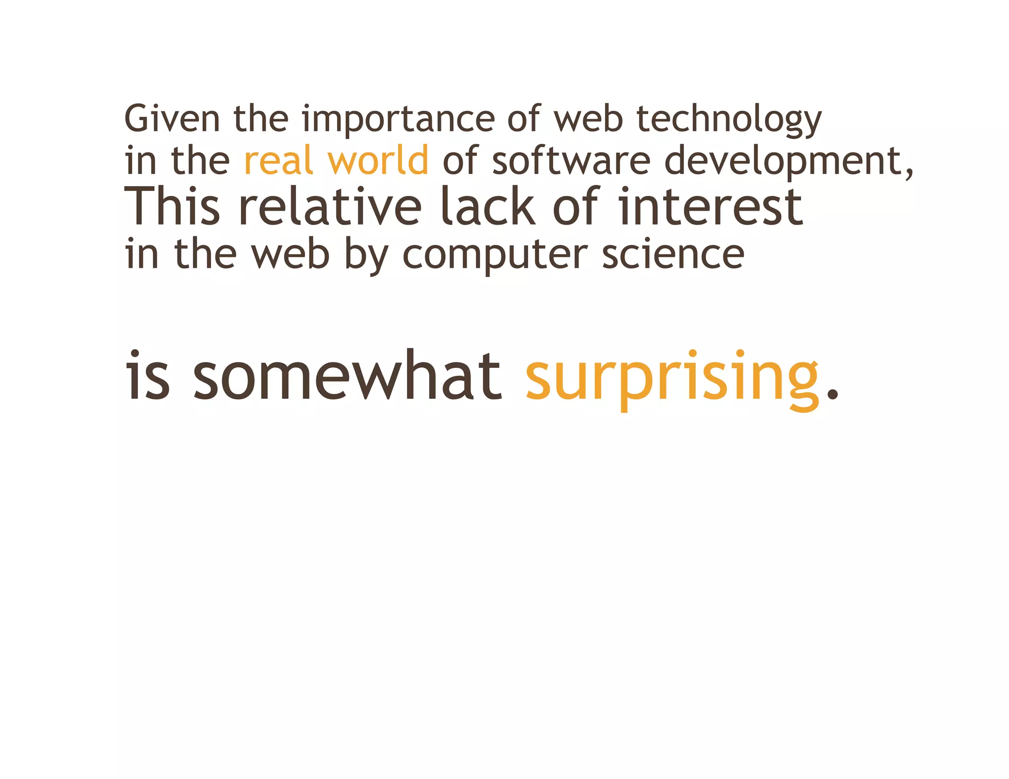 Given the importance of web technology
in the real world of software development,
This relative lack of interest
in the
i th web b computer science
       b by     t     i


is somewhat surprising.
 