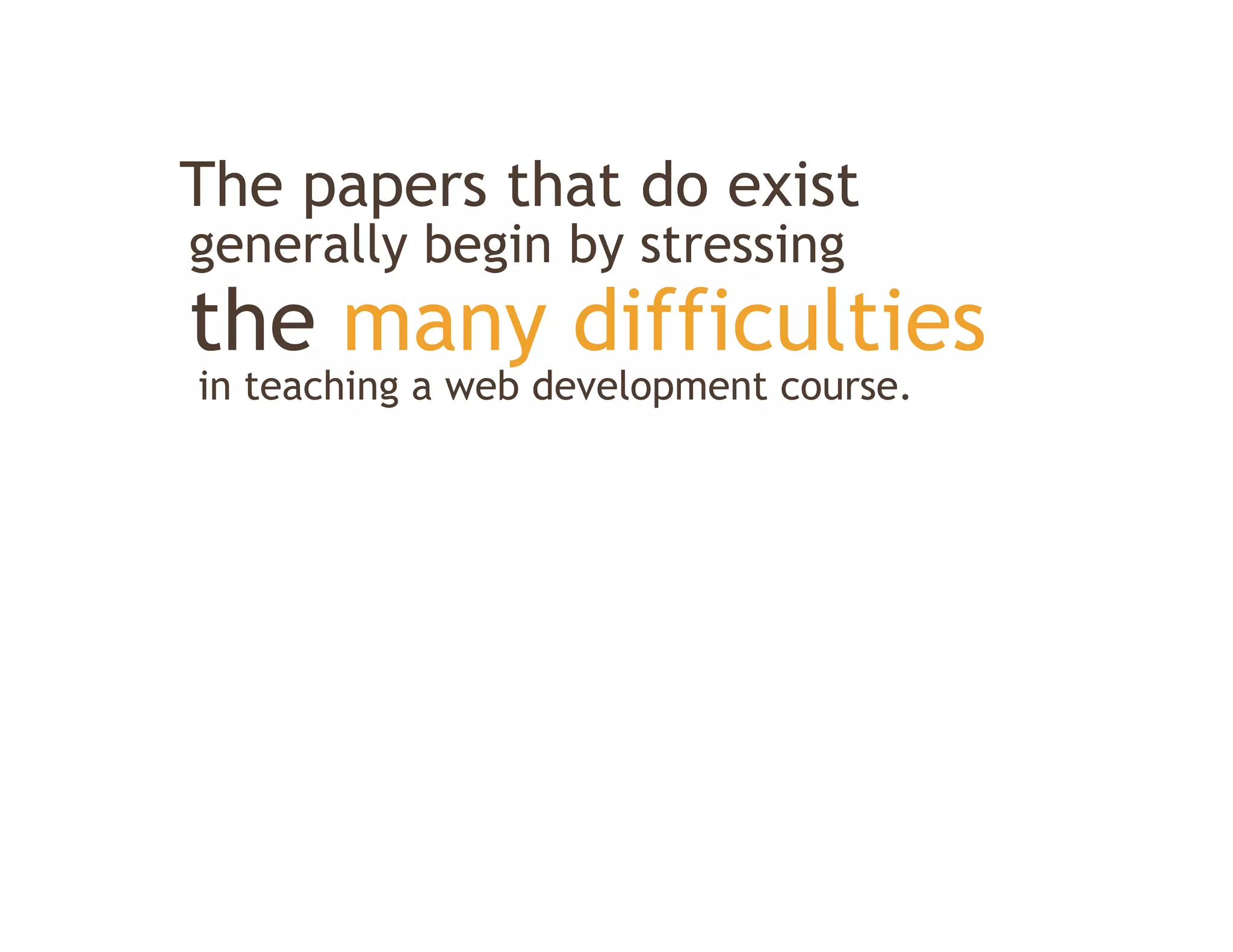 The papers that do exist
generally begin by stressing
the
th many diffi lti
        difficulties
in teaching a web development course.
 