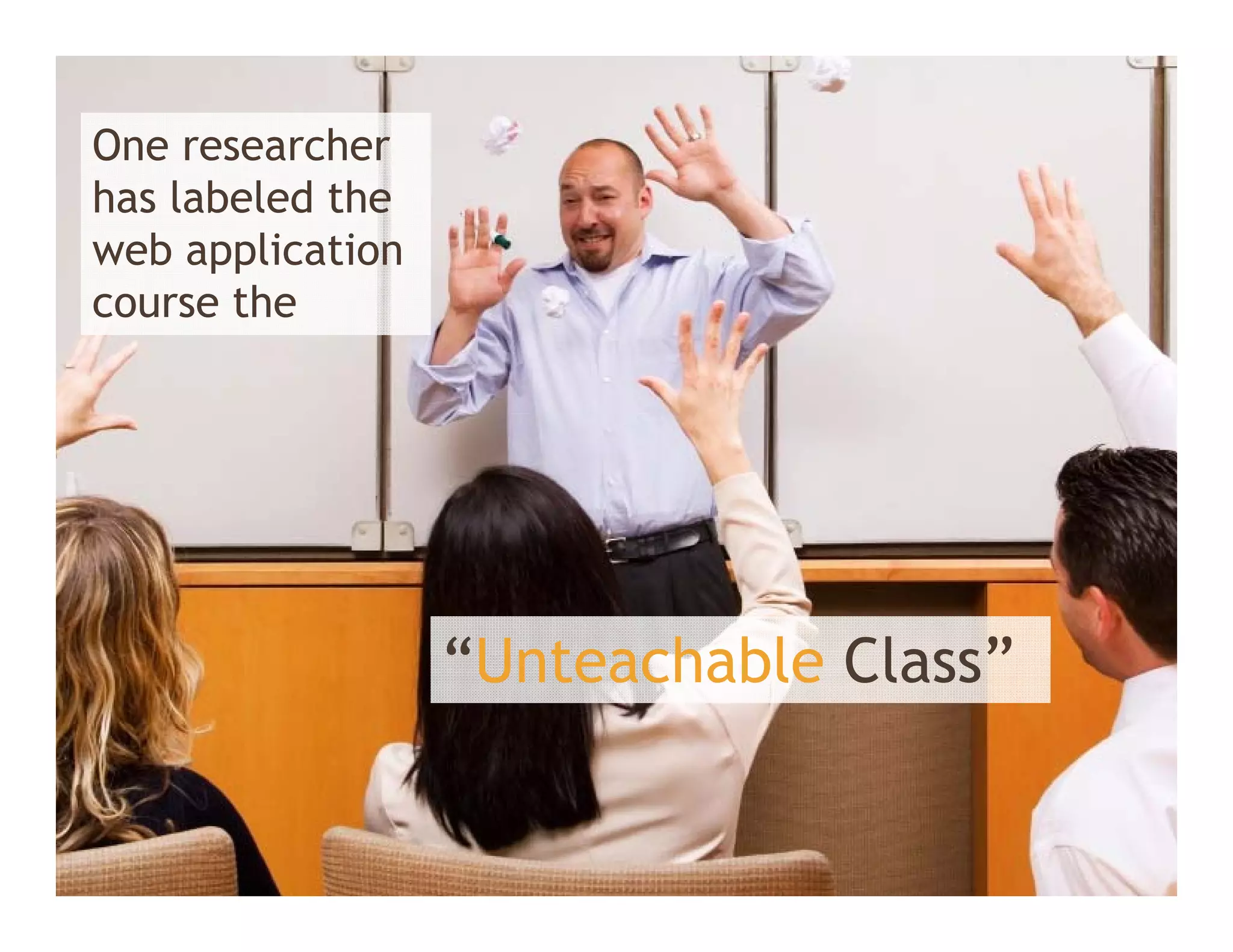 One researcher
has labeled the
web application
course the




                  “Unteachable Class”
                   Unteachable Class
 