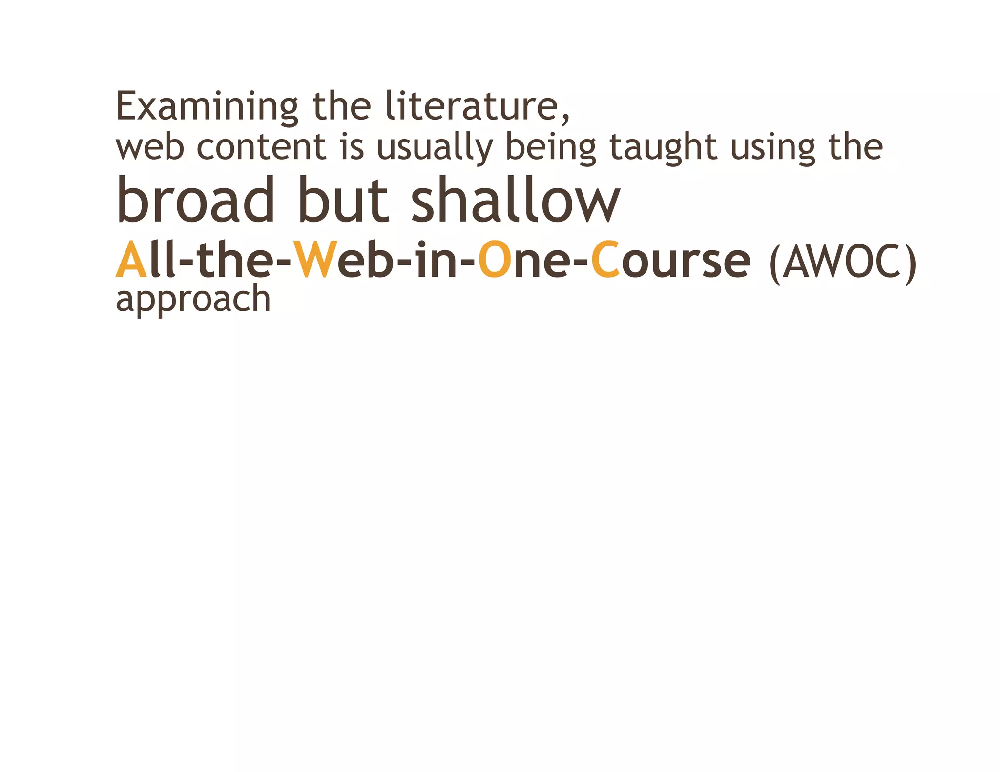 Examining the literature,
web content is usually being taught using the
broad but shallow
All-the-Web-in-One-Course (AWOC)
 ll h     b
approach
 