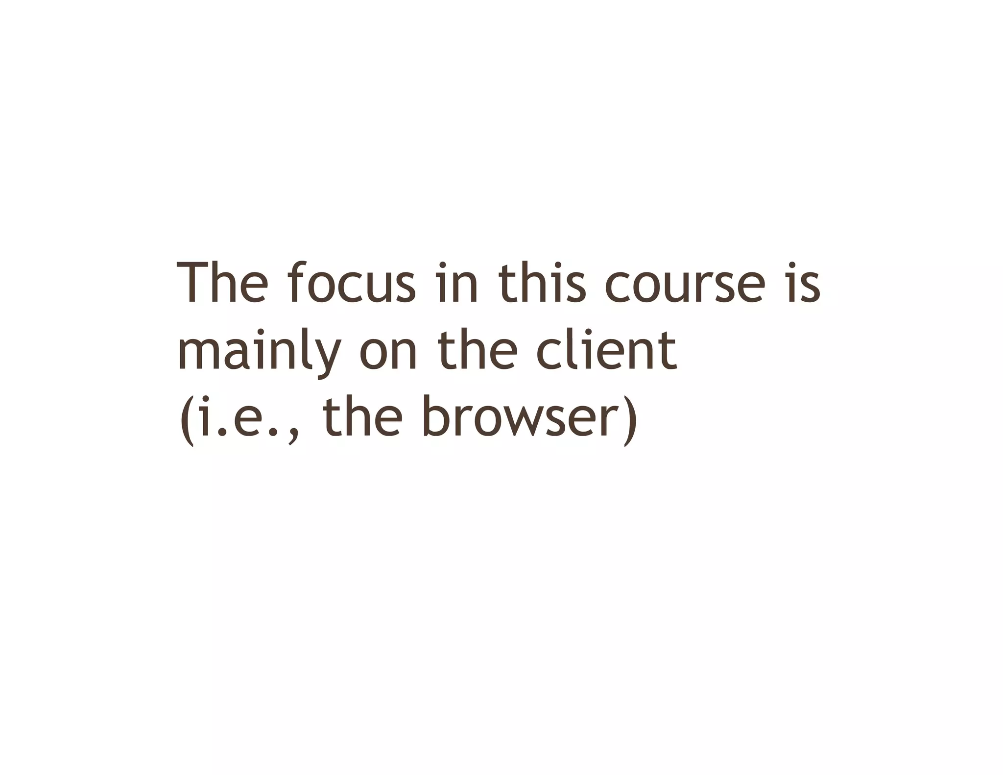 The focus in this course is
mainly on th client
    i l    the li t
(
(i.e., the browser)
      ,            )
 