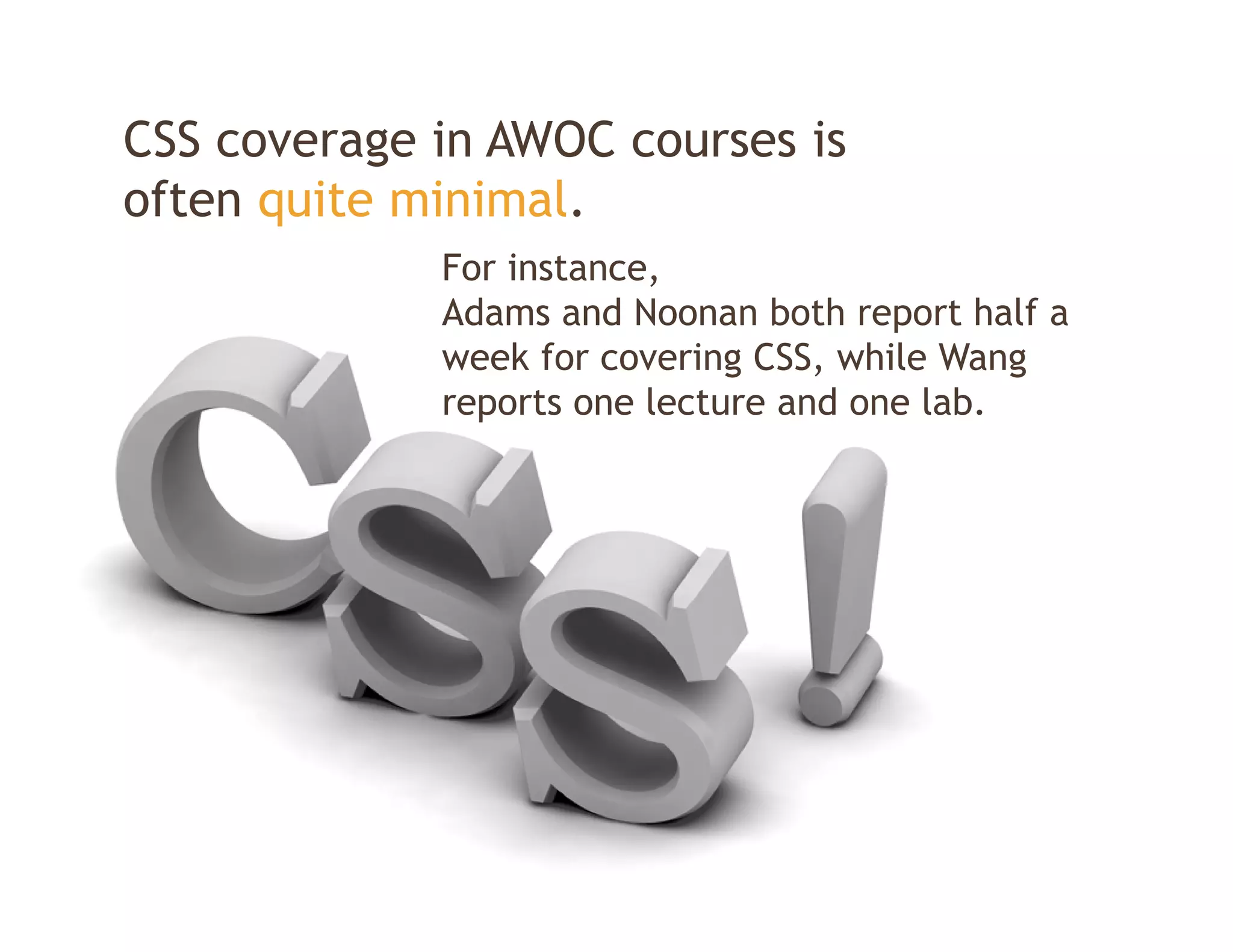 CSS coverage in AWOC courses is
often quite minimal.
             For instance,
             Adams and Noonan both report half a
             week for covering CSS, while Wang
             reports one lecture and one lab.
               p
 