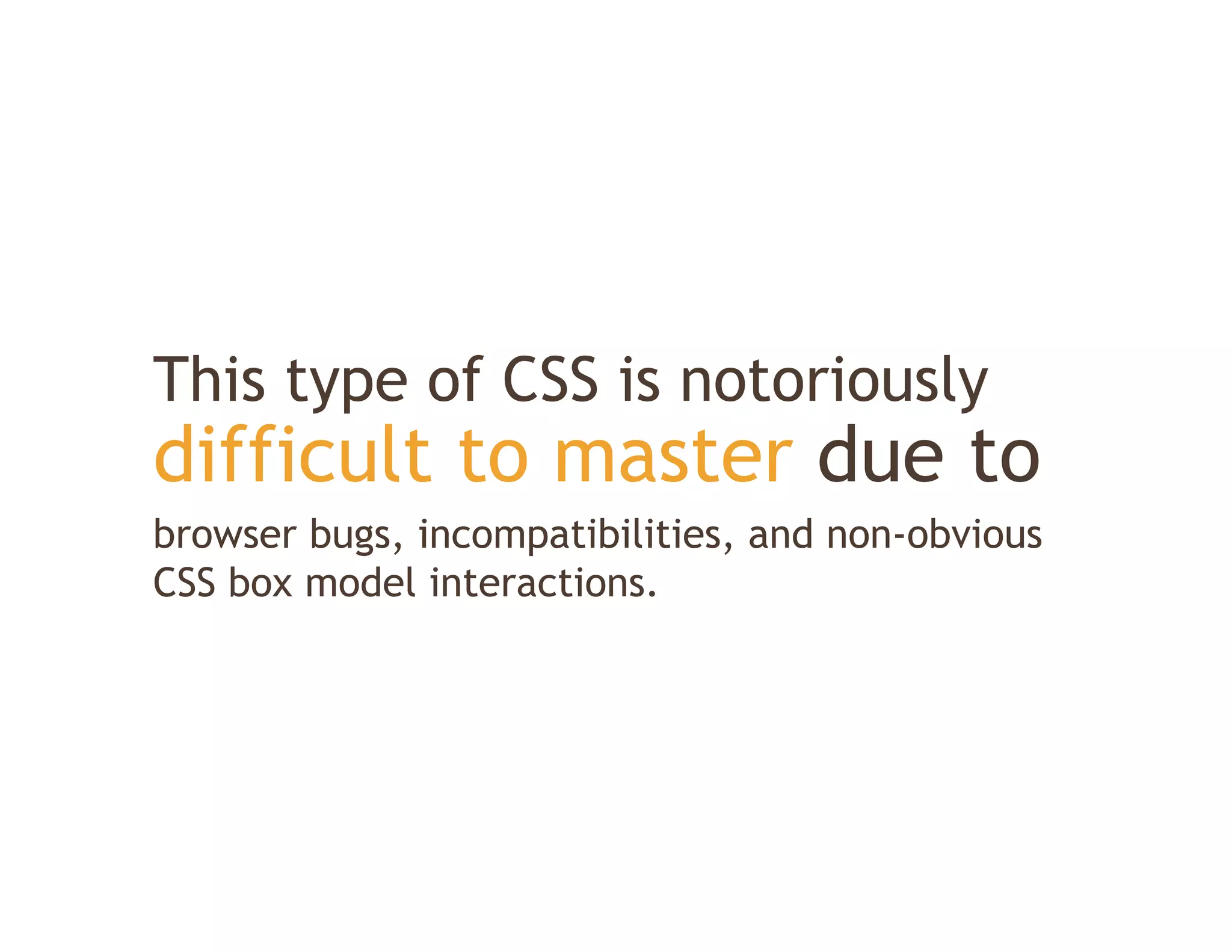 This type of CSS is notoriously
difficult to master due to
browser bugs incompatibilities, and non-obvious
        bugs, incompatibilities
CSS box model interactions.
 