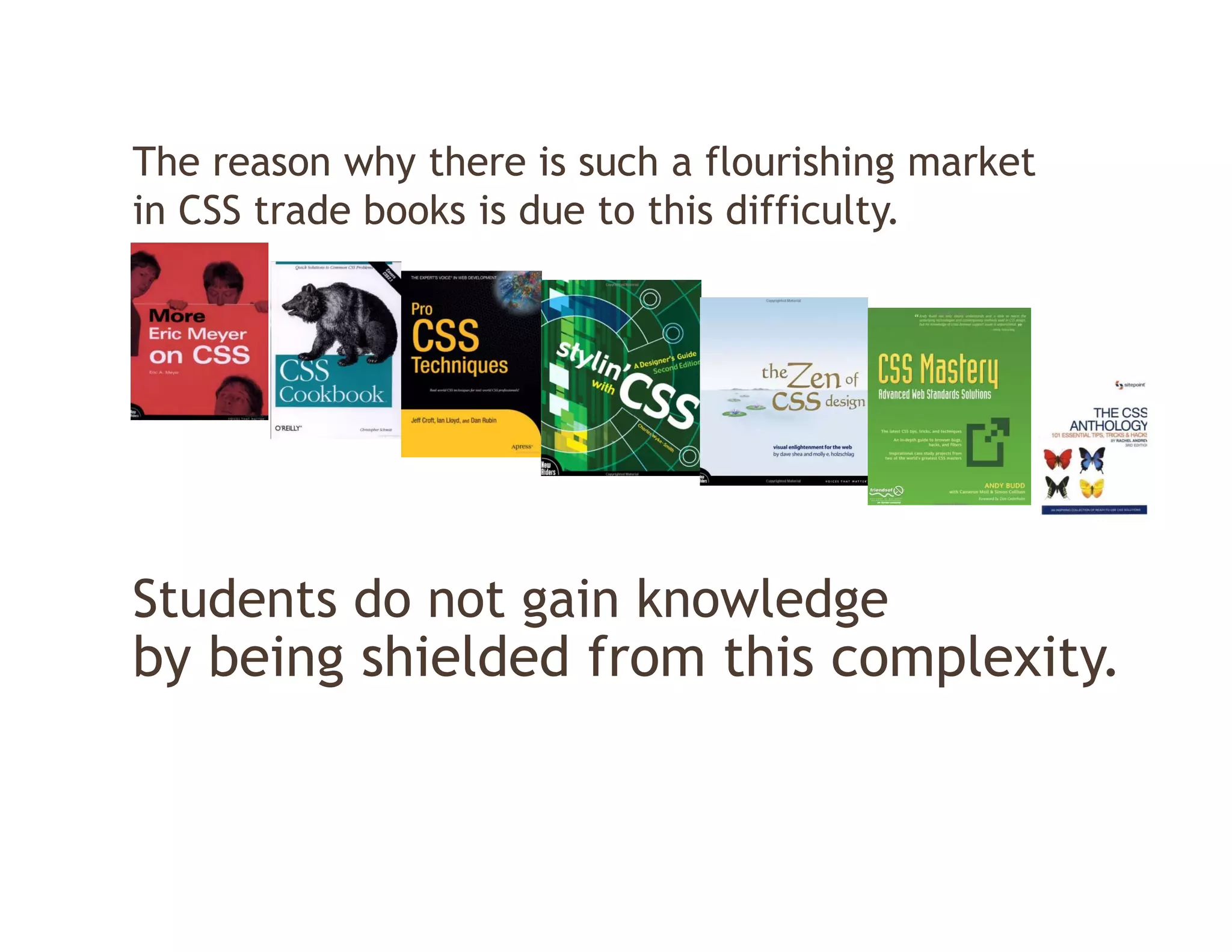 The reason w y t e e is suc a flourishing market
   e easo why there s such        lou s g a et
in CSS trade books is due to this difficulty.




Students do not gain knowledge
by being shielded from this complexity
                            complexity.
 
