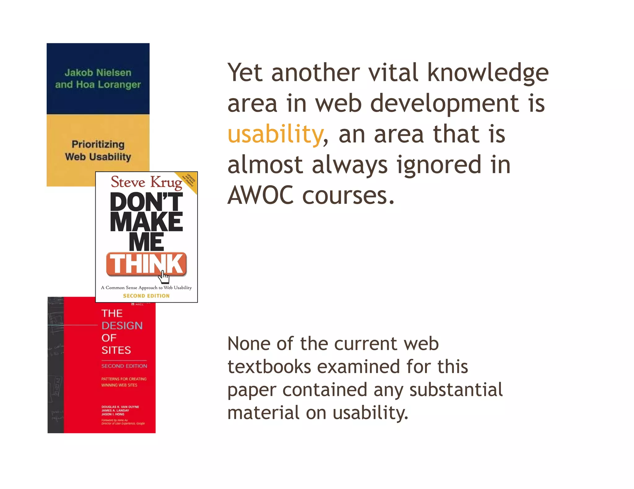Yet another vital knowledge
area in web development is
usability, an area that is
almost always ignored in
AWOC courses.




None of the current web
N     f h              b
textbooks examined for this
p p
paper contained any substantial
                    y
material on usability.
 
