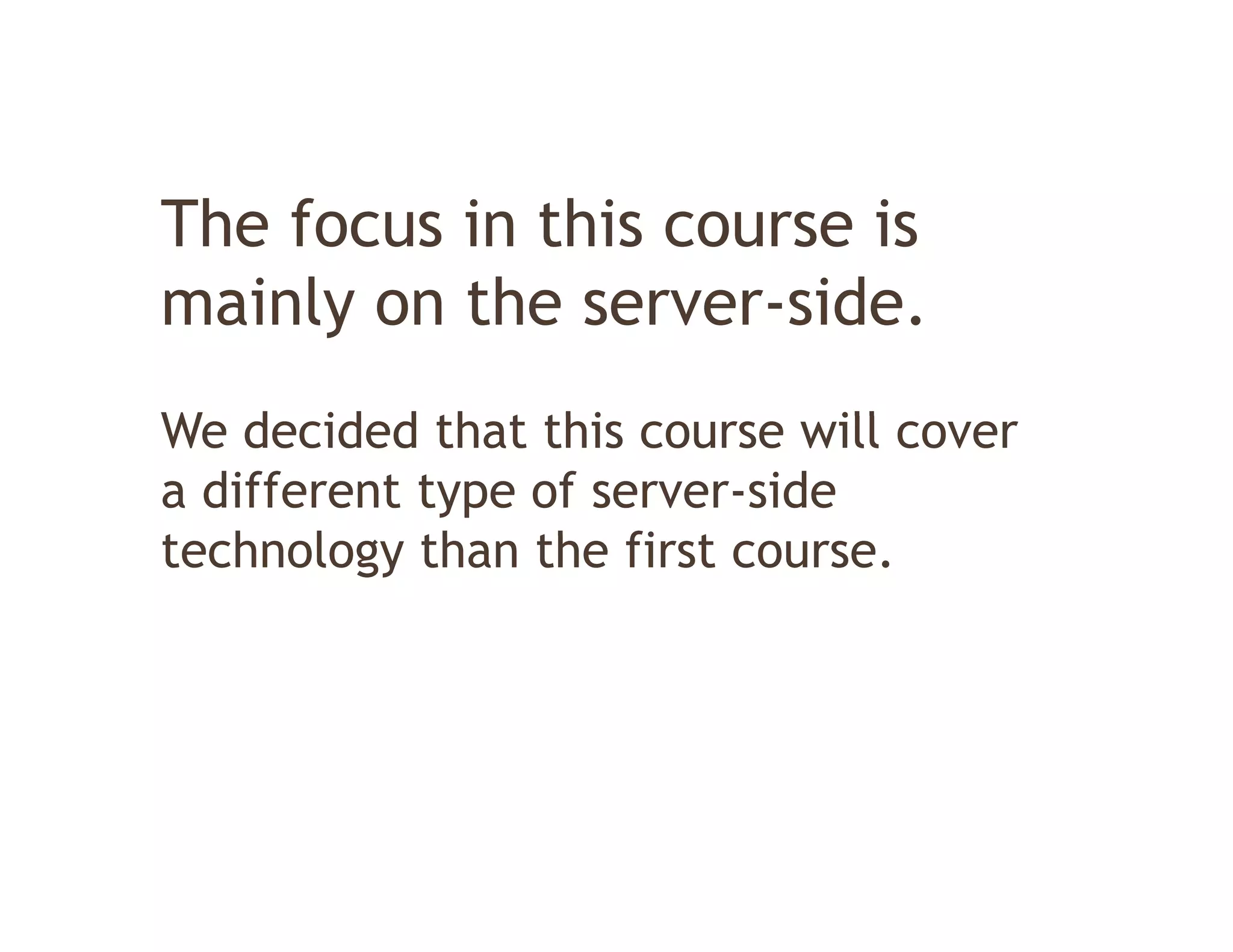 The focus in this course is
mainly on the server side
               server-side.
We decided that this
W d id d th t thi course will cover
                                ill
a different type of server-side
technology th th fi t course.
t h l       than the first
 
