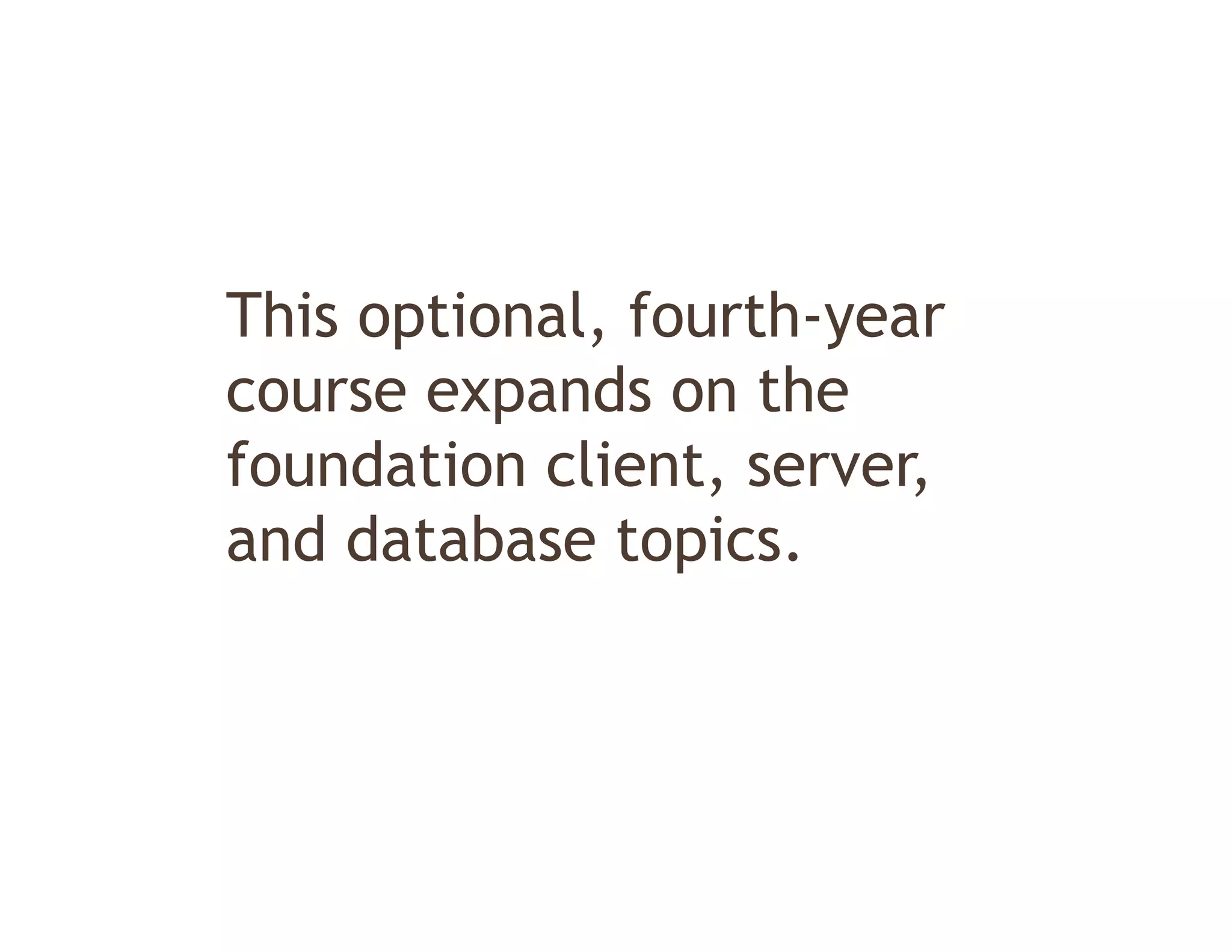 This ti
Thi optional, f th
            l fourth-year
course expands on the
         p
foundation client, server,
and database topics
              topics.
 