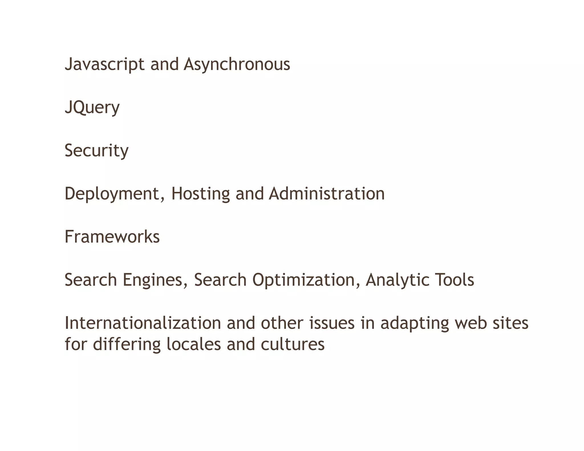 Javascript and Asynchronous

JQuery

Security

Deployment,
Deployment Hosting and Administration

Frameworks

Search Engines, Search Optimization, Analytic Tools

Internationalization and other issues in adapting web sites
for differing locales and cultures
 
