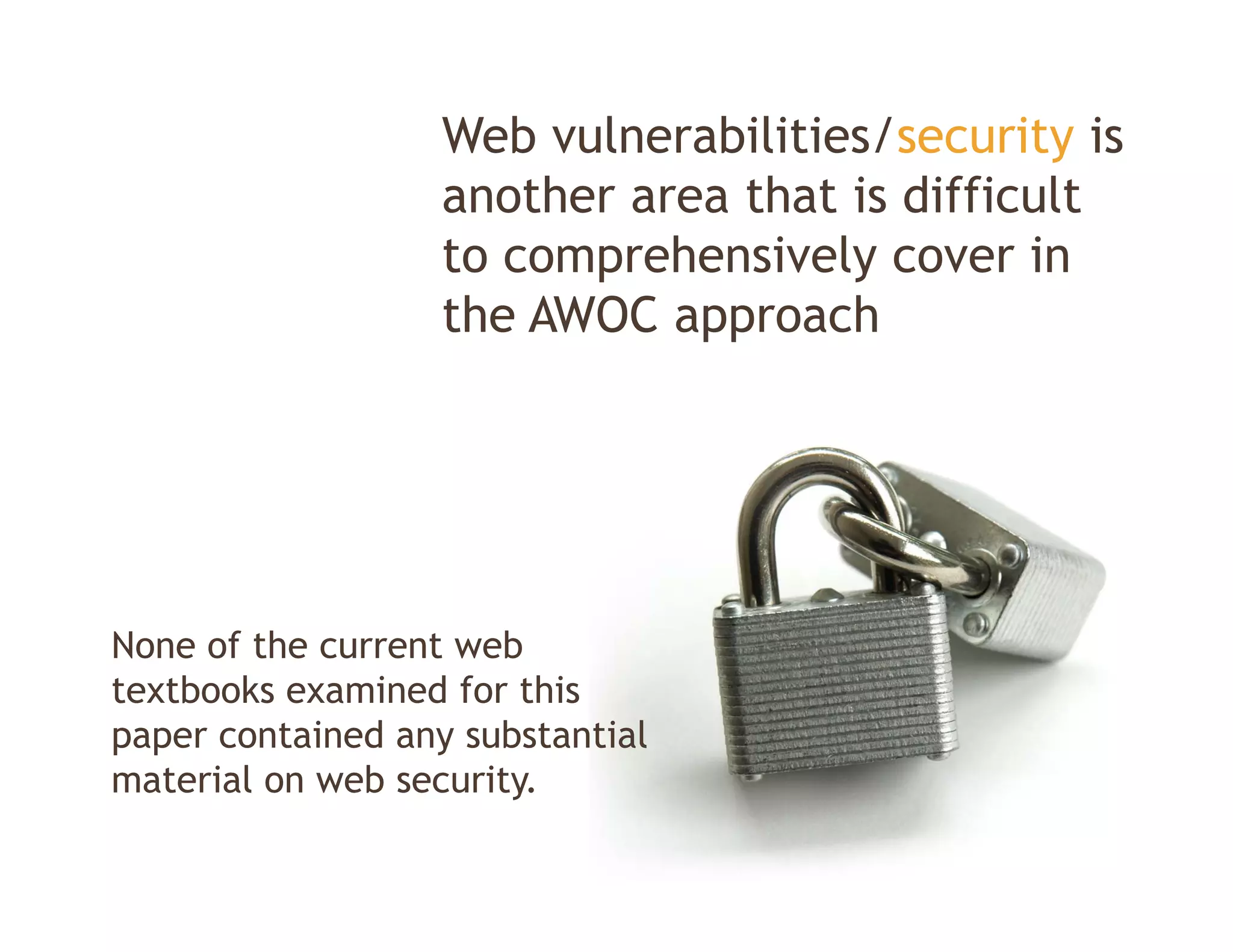 Web vulnerabilities/security is
                   another area that is d ff l
                        h        h      difficult
                   to comprehensively cover in
                   the A OC approach
                    h AWOC           h




None of the current web
textbooks examined for this
paper contained any substantial
material on web security
                security.
 