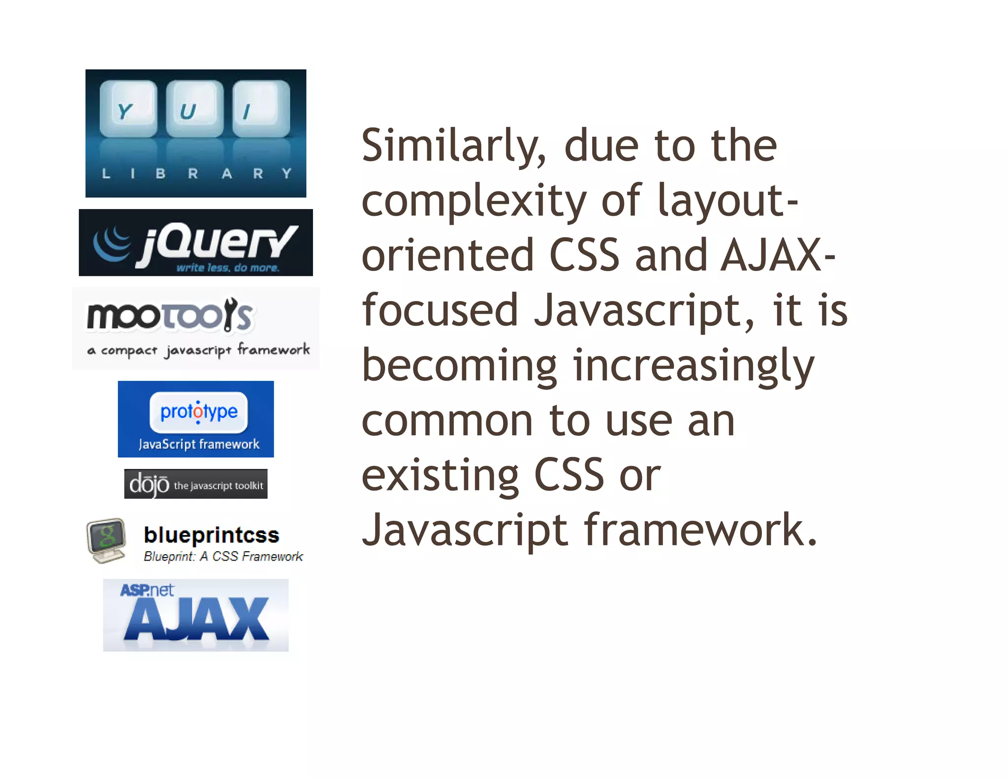 Similarly,
Similarly due to the
complexity of layout-
oriented CSS and AJAX
  i t d         d AJAX-
focused Javascript, it is
becoming increasingly
common to use an
existing CSS or
Javascript framework
           framework.
 