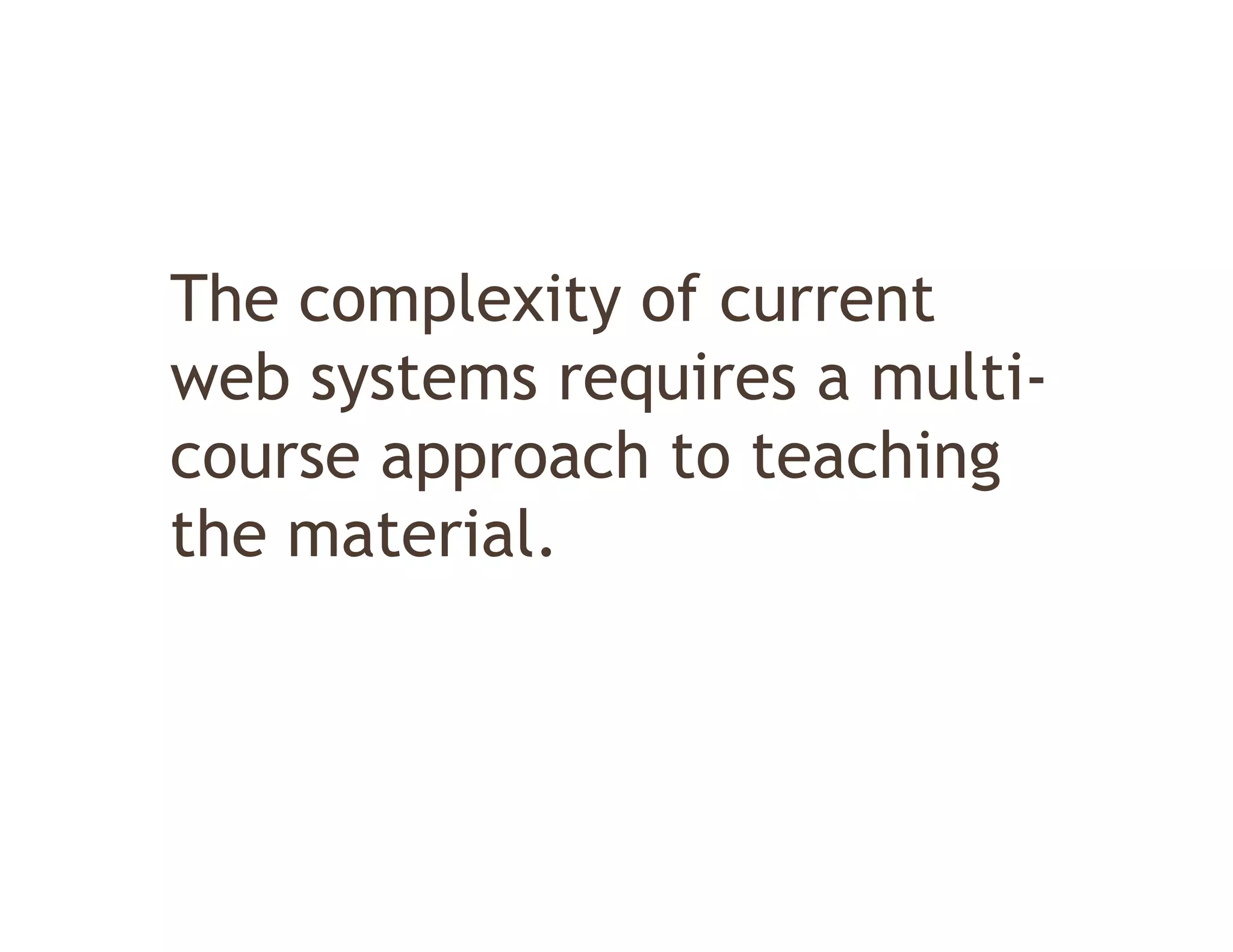 The complexity of current
web systems requires a multi-
course approach to teaching
the material
    material.
 