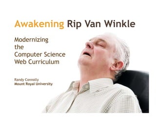 Awakening Rip Van Winkle
Modernizing
M d i i
the
Computer S i
C     t Science
Web Curriculum

Randy Connolly
Mount R
M     Royal U i
          l University
                   i
 