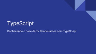 TypeScript
Conhecendo o case da Tv Bandeirantes com TypeScript
 
