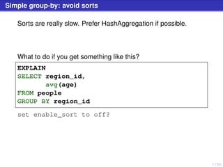 17/50
Simple group-by: avoid sorts
Sorts are really slow. Prefer HashAggregation if possible.
What to do if you get something like this?
EXPLAIN
SELECT region_id,
avg(age)
FROM people
GROUP BY region_id
set enable_sort to off?
 