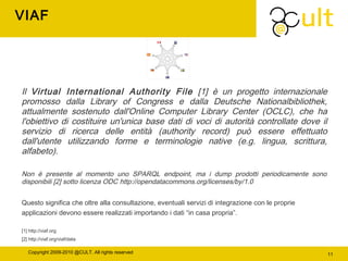 Copyright 2009-2010 @CULT. All rights reserved 11
VIAF
Il Virtual International Authority File [1] è un progetto internazi...