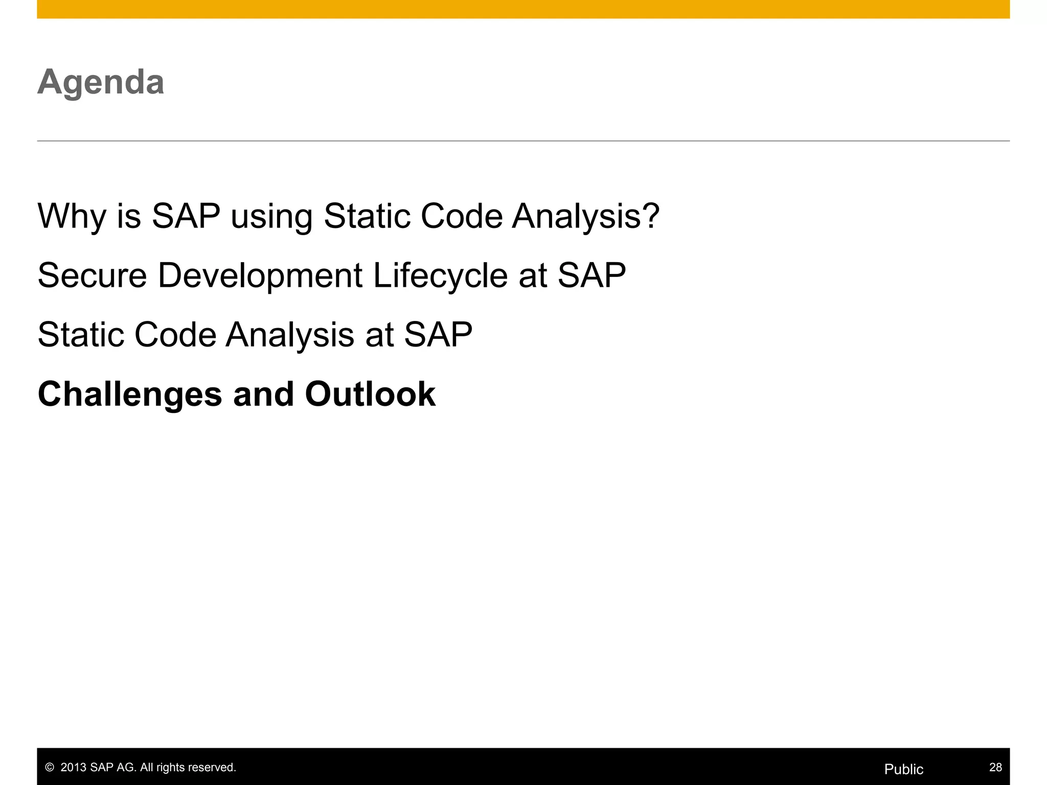 © 2013 SAP AG. All rights reserved. 28Public
Agenda
Why is SAP using Static Code Analysis?
Secure Development Lifecycle at SAP
Static Code Analysis at SAP
Challenges and Outlook
 