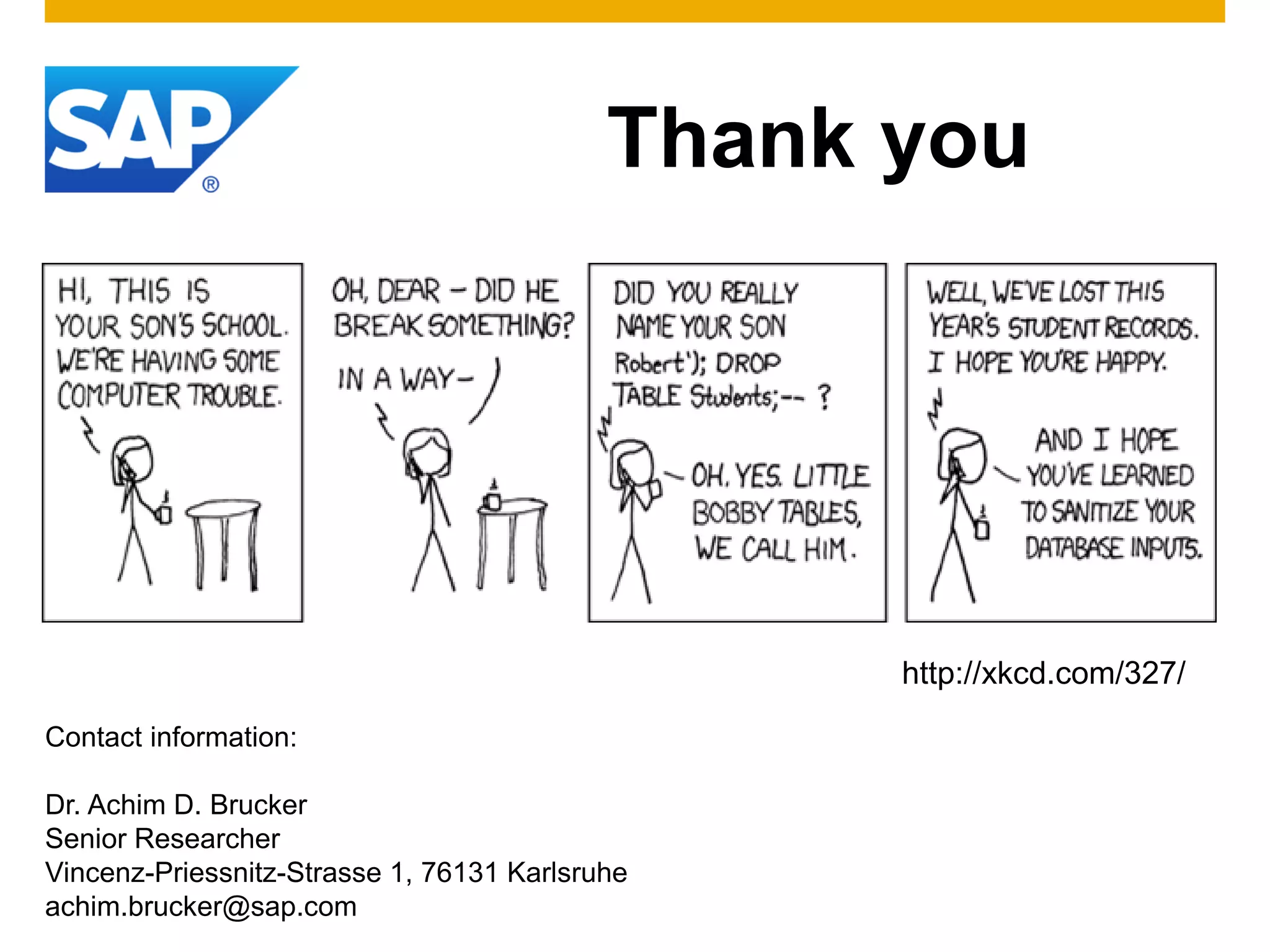 Thank you
Contact information:
Dr. Achim D. Brucker
Senior Researcher
Vincenz-Priessnitz-Strasse 1, 76131 Karlsruhe
achim.brucker@sap.com
http://xkcd.com/327/
 