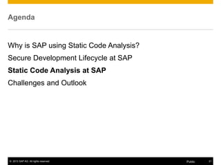 © 2013 SAP AG. All rights reserved. 21Public
Agenda
Why is SAP using Static Code Analysis?
Secure Development Lifecycle at SAP
Static Code Analysis at SAP
Challenges and Outlook
 