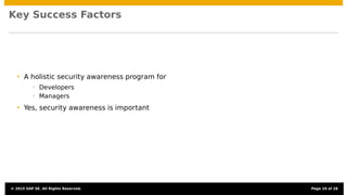 Key Success Factors
• A holistic security awareness program for
• Developers
• Managers
• Yes, security awareness is important
© 2015 SAP SE. All Rights Reserved. Page 19 of 28
 