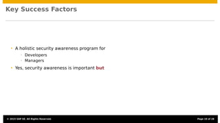 Key Success Factors
• A holistic security awareness program for
• Developers
• Managers
• Yes, security awareness is important but
© 2015 SAP SE. All Rights Reserved. Page 19 of 28
 