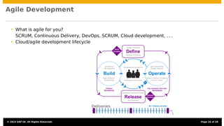 Agile Development
• What is agile for you?
SCRUM, Continuous Delivery, DevOps, SCRUM, Cloud development, . . .
• Cloud/agile development lifecycle
t
Deliveries
© 2015 SAP SE. All Rights Reserved. Page 24 of 28
 