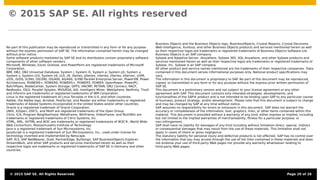© 2015 SAP SE. All rights reserved
No part of this publication may be reproduced or transmitted in any form or for any purpose
without the express permission of SAP SE. The information contained herein may be changed
without prior notice.
Some software products marketed by SAP SE and its distributors contain proprietary software
components of other software vendors.
Microsoft, Windows, Excel, Outlook, and PowerPoint are registered trademarks of Microsoft
Corporation.
IBM, DB2, DB2 Universal Database, System i, System i5, System p, System p5, System x,
System z, System z10, System z9, z10, z9, iSeries, pSeries, xSeries, zSeries, eServer, z/VM,
z/OS, i5/OS, S/390, OS/390, OS/400, AS/400, S/390 Parallel Enterprise Server, PowerVM, Power
Architecture, POWER6+, POWER6, POWER5+, POWER5, POWER, OpenPower, PowerPC,
BatchPipes, BladeCenter, System Storage, GPFS, HACMP, RETAIN, DB2 Connect, RACF,
Redbooks, OS/2, Parallel Sysplex, MVS/ESA, AIX, Intelligent Miner, WebSphere, Netﬁnity, Tivoli
and Informix are trademarks or registered trademarks of IBM Corporation.
Linux is the registered trademark of Linus Torvalds in the U.S. and other countries.
Adobe, the Adobe logo, Acrobat, PostScript, and Reader are either trademarks or registered
trademarks of Adobe Systems Incorporated in the United States and/or other countries.
Oracle is a registered trademark of Oracle Corporation.
UNIX, X/Open, OSF/1, and Motif are registered trademarks of the Open Group.
Citrix, ICA, Program Neighborhood, MetaFrame, WinFrame, VideoFrame, and MultiWin are
trademarks or registered trademarks of Citrix Systems, Inc.
HTML, XML, XHTML and W3C are trademarks or registered trademarks of W3C®, World Wide
Web Consortium, Massachusetts Institute of Technology.
Java is a registered trademark of Sun Microsystems, Inc.
JavaScript is a registered trademark of Sun Microsystems, Inc., used under license for
technology invented and implemented by Netscape.
SAP, R/3, SAP NetWeaver, Duet, PartnerEdge, ByDesign, SAP BusinessObjects Explorer,
StreamWork, and other SAP products and services mentioned herein as well as their
respective logos are trademarks or registered trademarks of SAP SE in Germany and other
countries.
Business Objects and the Business Objects logo, BusinessObjects, Crystal Reports, Crystal Decisions,
Web Intelligence, Xcelsius, and other Business Objects products and services mentioned herein as well
as their respective logos are trademarks or registered trademarks of Business Objects Software Ltd.
Business Objects is an SAP company.
Sybase and Adaptive Server, iAnywhere, Sybase 365, SQL Anywhere, and other Sybase products and
services mentioned herein as well as their respective logos are trademarks or registered trademarks of
Sybase, Inc. Sybase is an SAP company.
All other product and service names mentioned are the trademarks of their respective companies. Data
contained in this document serves informational purposes only. National product speciﬁcations may
vary.
The information in this document is proprietary to SAP. No part of this document may be reproduced,
copied, or transmitted in any form or for any purpose without the express prior written permission of
SAP SE.
This document is a preliminary version and not subject to your license agreement or any other
agreement with SAP. This document contains only intended strategies, developments, and
functionalities of the SAP® product and is not intended to be binding upon SAP to any particular course
of business, product strategy, and/or development. Please note that this document is subject to change
and may be changed by SAP at any time without notice.
SAP assumes no responsibility for errors or omissions in this document. SAP does not warrant the
accuracy or completeness of the information, text, graphics, links, or other items contained within this
material. This document is provided without a warranty of any kind, either express or implied, including
but not limited to the implied warranties of merchantability, ﬁtness for a particular purpose, or
non-infringement.
SAP shall have no liability for damages of any kind including without limitation direct, special, indirect,
or consequential damages that may result from the use of these materials. This limitation shall not
apply in cases of intent or gross negligence.
The statutory liability for personal injury and defective products is not affected. SAP has no control over
the information that you may access through the use of hot links contained in these materials and does
not endorse your use of third-party Web pages nor provide any warranty whatsoever relating to
third-party Web pages.
© 2015 SAP SE. All Rights Reserved. Page 29 of 28
 