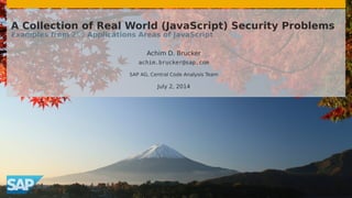 A Collection of Real World (JavaScript) Security Problems
Examples from 21/2 Applications Areas of JavaScript
Achim D. Brucker
achim.brucker@sap.com
SAP AG, Central Code Analysis Team
July 2, 2014
 