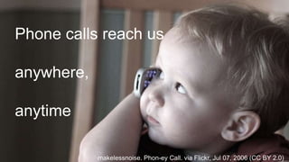 Phone calls reach us 
anywhere, 
anytime 
makelessnoise. Phon-ey Call. via Flickr, Jul 07, 2006 (CC BY 2.0) 
 