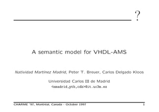 ?
A semantic model for VHDL-AMS
Natividad Mart´ınez Madrid, Peter T. Breuer, Carlos Delgado Kloos
Universidad Carlos III de Madrid
<nmadrid,ptb,cdk>@it.uc3m.es
CHARME ’97, Montr´eal, Canada - October 1997 1
 