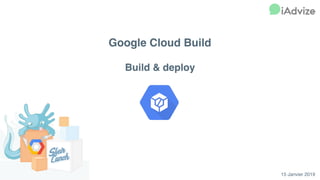 15 Janvier 2019
Google Cloud Build 
 
Build & deploy
 