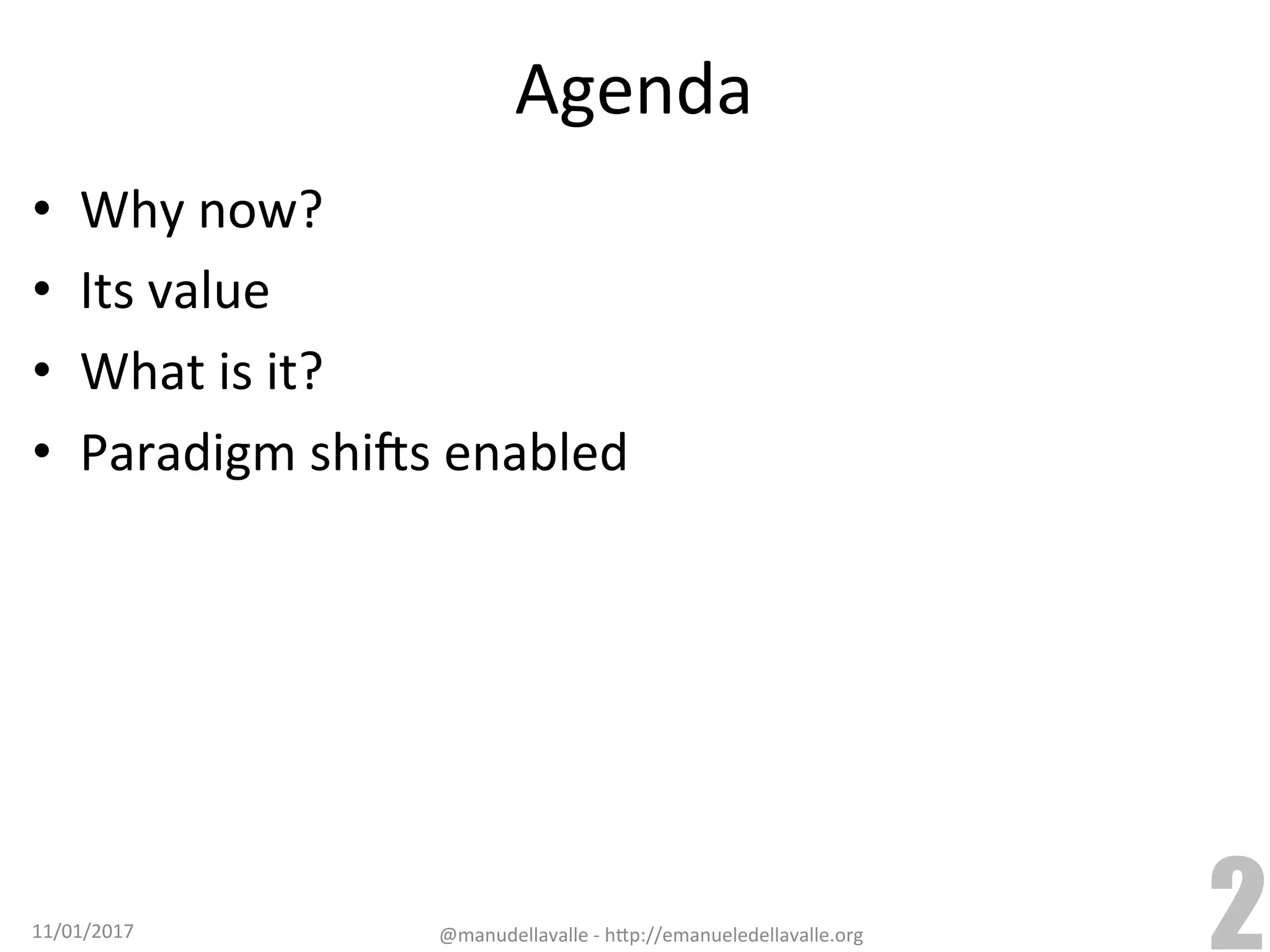 Agenda •  Why	now? •  Its	value •  What	is	it? •  Paradigm	shiCs	enabled 11/01/2017 @manudellavalle	-	h9p://emanueledellavalle.org 2 