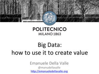 Big	Data:		
how	to	use	it	to	create	value	
Emanuele	Della	Valle	
@manudellavalle	
h9p://emanueledellavalle.org		
 