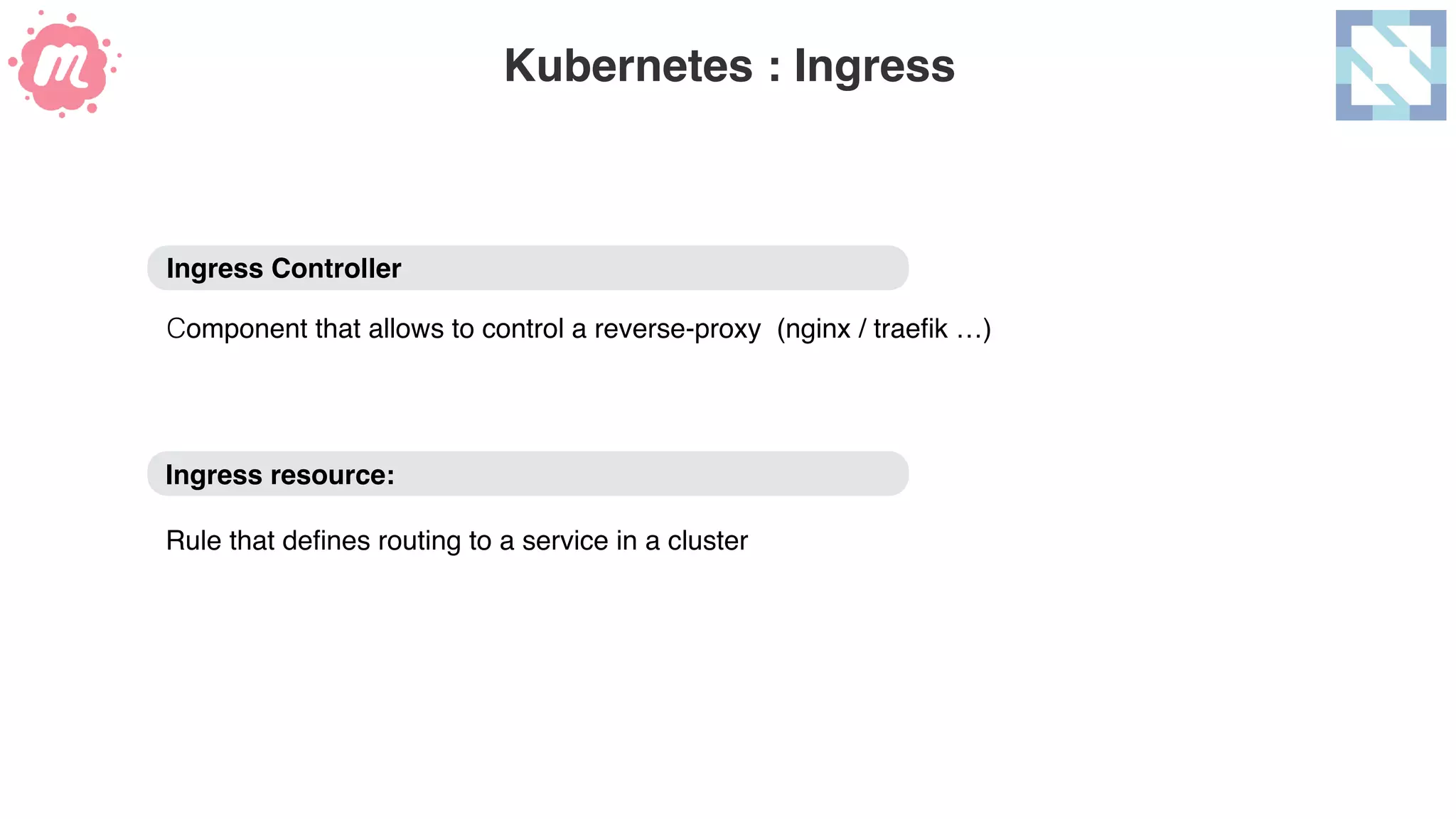 Kubernetes : Ingress
Ingress Controller 
 
Component that allows to control a reverse-proxy (nginx / traeﬁk …)
Ingress resource:
Rule that deﬁnes routing to a service in a cluster
 