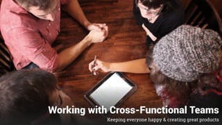 Working with Cross-Functional Teams
Keeping everyone happy & creating great products
 