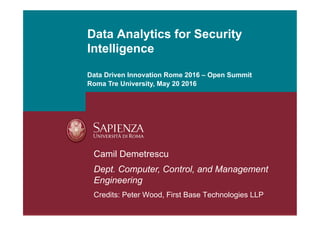 Data Analytics for Security
Intelligence
Camil Demetrescu
Dept. Computer, Control, and Management
Engineering
Credits: Peter Wood, First Base Technologies LLP
Data Driven Innovation Rome 2016 – Open Summit
Roma Tre University, May 20 2016
 